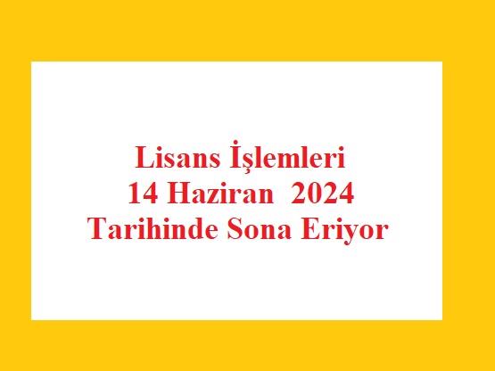 Lisans İşlemleri 14 Haziran 2024 Tarihinde Sona Eriyor